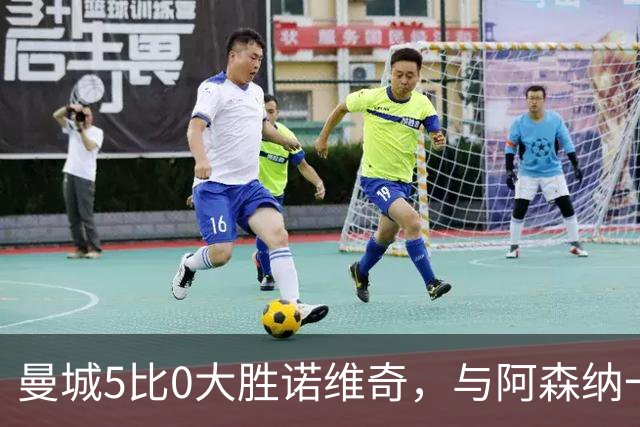 曼城5比0大胜诺维奇，与阿森纳一起展示雄厚实力